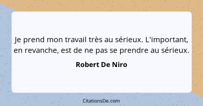 Je prend mon travail très au sérieux. L'important, en revanche, est de ne pas se prendre au sérieux.... - Robert De Niro