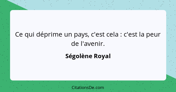 Ce qui déprime un pays, c'est cela : c'est la peur de l'avenir.... - Ségolène Royal