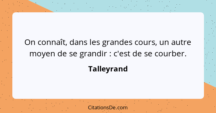 On connaît, dans les grandes cours, un autre moyen de se grandir : c'est de se courber.... - Talleyrand