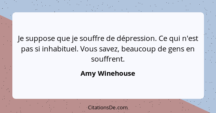 Je suppose que je souffre de dépression. Ce qui n'est pas si inhabituel. Vous savez, beaucoup de gens en souffrent.... - Amy Winehouse