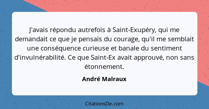 J'avais répondu autrefois à Saint-Exupéry, qui me demandait ce que je pensais du courage, qu'il me semblait une conséquence curieuse e... - André Malraux