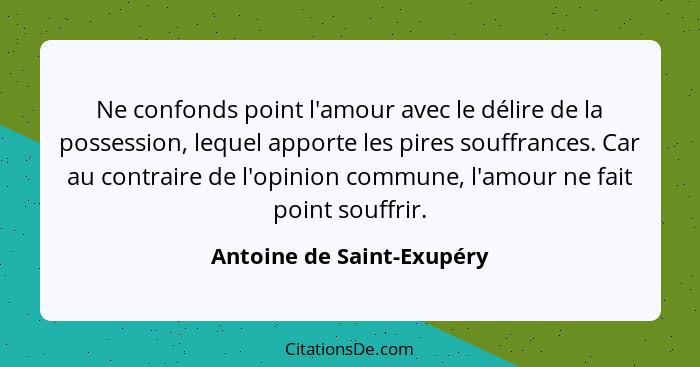 Ne confonds point l'amour avec le délire de la possession, lequel apporte les pires souffrances. Car au contraire de l'opin... - Antoine de Saint-Exupéry