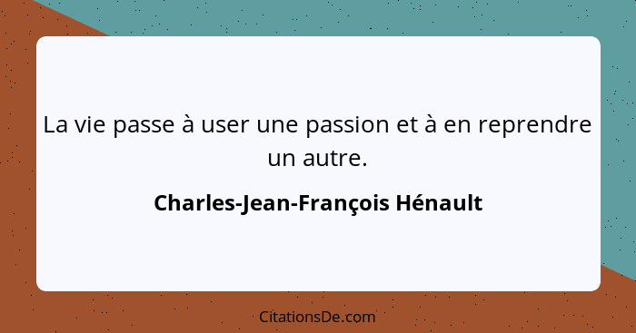 La vie passe à user une passion et à en reprendre un autre.... - Charles-Jean-François Hénault