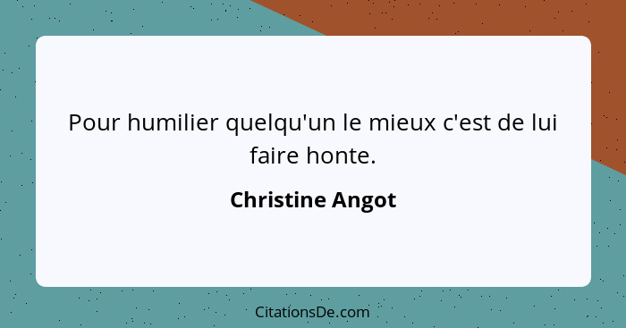 Pour humilier quelqu'un le mieux c'est de lui faire honte.... - Christine Angot