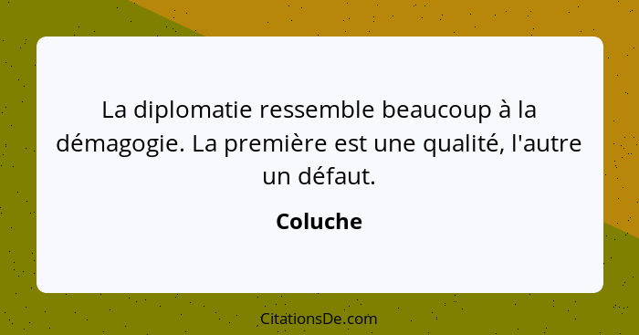 La diplomatie ressemble beaucoup à la démagogie. La première est une qualité, l'autre un défaut.... - Coluche