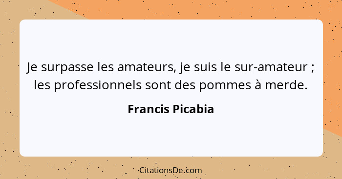 Je surpasse les amateurs, je suis le sur-amateur ; les professionnels sont des pommes à merde.... - Francis Picabia