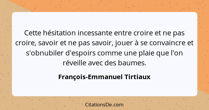 Cette hésitation incessante entre croire et ne pas croire, savoir et ne pas savoir, jouer à se convaincre et s'obnubiler... - François-Emmanuel Tirtiaux