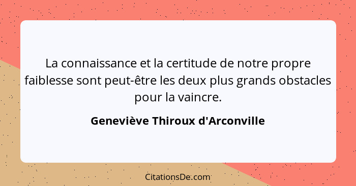 La connaissance et la certitude de notre propre faiblesse sont peut-être les deux plus grands obstacles pour la v... - Geneviève Thiroux d'Arconville