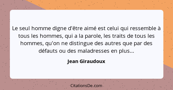 Le seul homme digne d'être aimé est celui qui ressemble à tous les hommes, qui a la parole, les traits de tous les hommes, qu'on ne d... - Jean Giraudoux