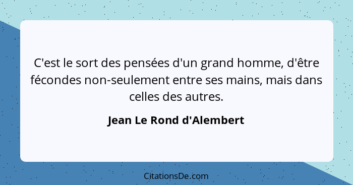 C'est le sort des pensées d'un grand homme, d'être fécondes non-seulement entre ses mains, mais dans celles des autres.... - Jean Le Rond d'Alembert