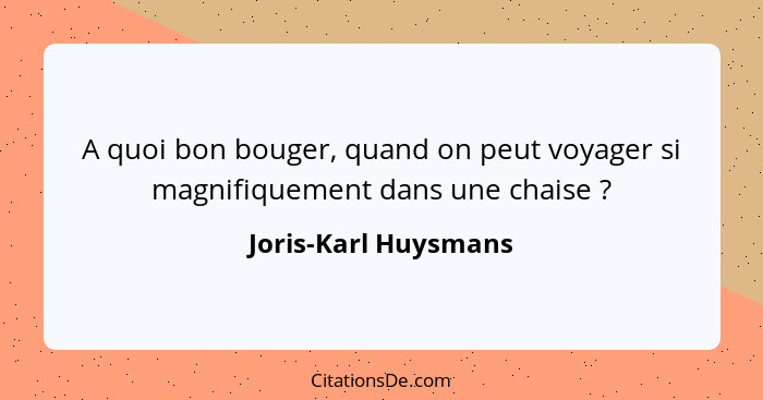 A quoi bon bouger, quand on peut voyager si magnifiquement dans une chaise ?... - Joris-Karl Huysmans