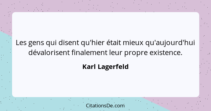 Les gens qui disent qu'hier était mieux qu'aujourd'hui dévalorisent finalement leur propre existence.... - Karl Lagerfeld