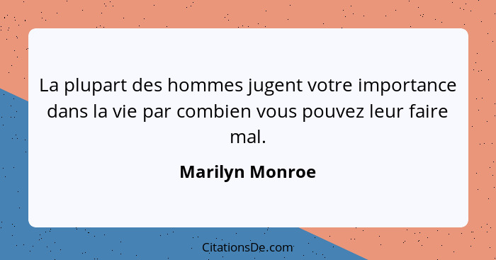 La plupart des hommes jugent votre importance dans la vie par combien vous pouvez leur faire mal.... - Marilyn Monroe
