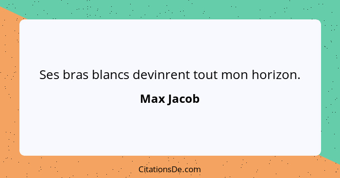 Ses bras blancs devinrent tout mon horizon.... - Max Jacob