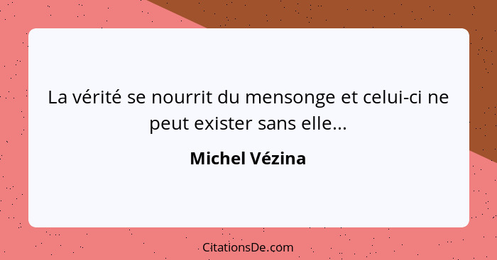 La vérité se nourrit du mensonge et celui-ci ne peut exister sans elle...... - Michel Vézina