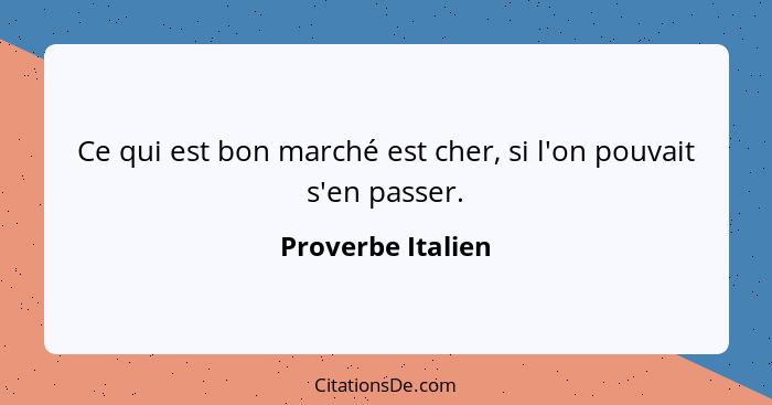 Ce qui est bon marché est cher, si l'on pouvait s'en passer.... - Proverbe Italien