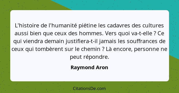 L'histoire de l'humanité piétine les cadavres des cultures aussi bien que ceux des hommes. Vers quoi va-t-elle ? Ce qui viendra de... - Raymond Aron