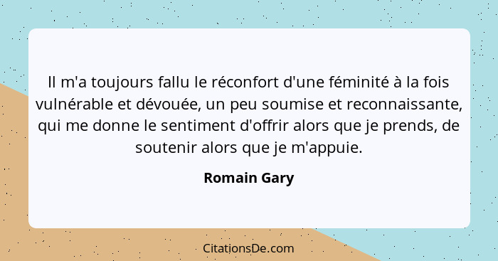 Il m'a toujours fallu le réconfort d'une féminité à la fois vulnérable et dévouée, un peu soumise et reconnaissante, qui me donne le sen... - Romain Gary