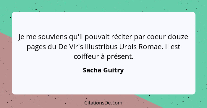 Je me souviens qu'il pouvait réciter par coeur douze pages du De Viris Illustribus Urbis Romae. Il est coiffeur à présent.... - Sacha Guitry