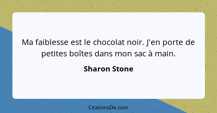 Ma faiblesse est le chocolat noir. J'en porte de petites boîtes dans mon sac à main.... - Sharon Stone