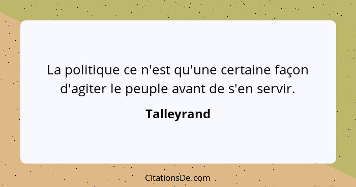 La politique ce n'est qu'une certaine façon d'agiter le peuple avant de s'en servir.... - Talleyrand