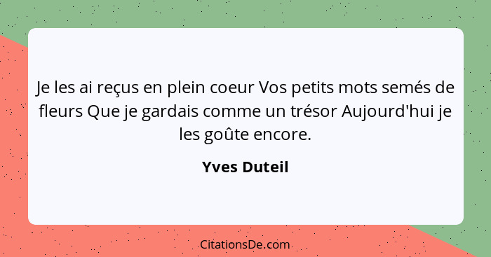 Je les ai reçus en plein coeur Vos petits mots semés de fleurs Que je gardais comme un trésor Aujourd'hui je les goûte encore.... - Yves Duteil