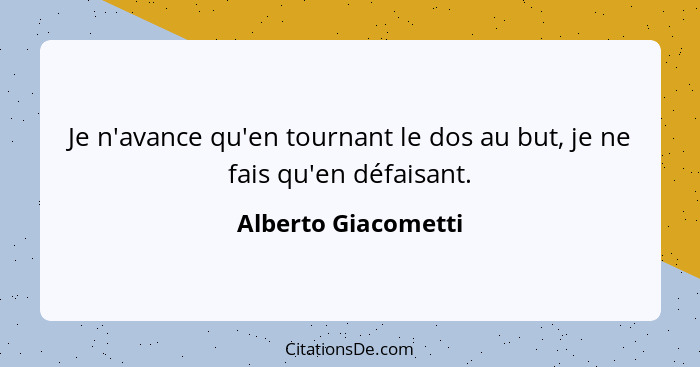 Je n'avance qu'en tournant le dos au but, je ne fais qu'en défaisant.... - Alberto Giacometti