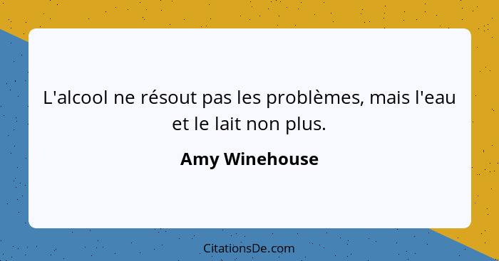 L'alcool ne résout pas les problèmes, mais l'eau et le lait non plus.... - Amy Winehouse
