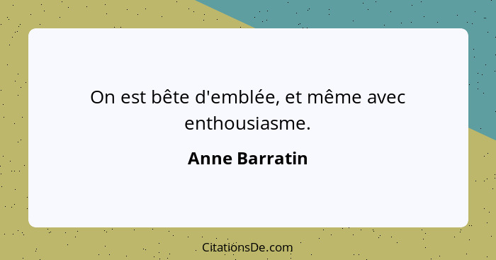 On est bête d'emblée, et même avec enthousiasme.... - Anne Barratin