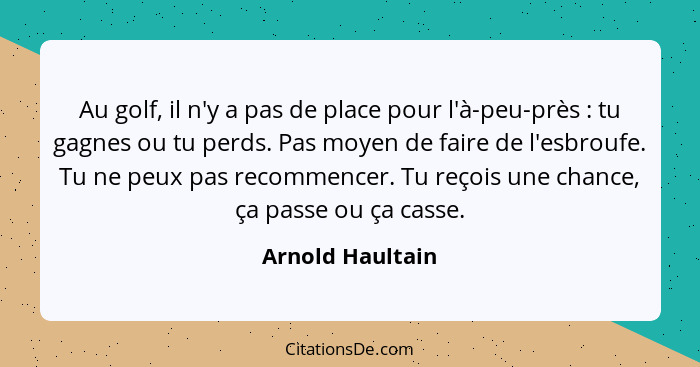 Au golf, il n'y a pas de place pour l'à-peu-près : tu gagnes ou tu perds. Pas moyen de faire de l'esbroufe. Tu ne peux pas reco... - Arnold Haultain