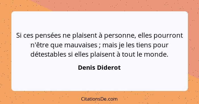 Si ces pensées ne plaisent à personne, elles pourront n'être que mauvaises ; mais je les tiens pour détestables si elles plaisent... - Denis Diderot