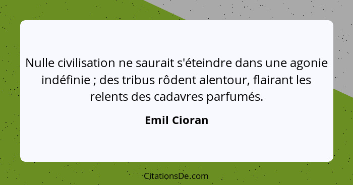 Nulle civilisation ne saurait s'éteindre dans une agonie indéfinie ; des tribus rôdent alentour, flairant les relents des cadavres... - Emil Cioran