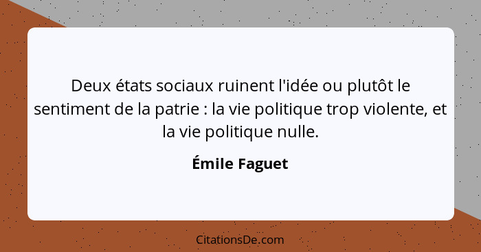 Deux états sociaux ruinent l'idée ou plutôt le sentiment de la patrie : la vie politique trop violente, et la vie politique nulle.... - Émile Faguet