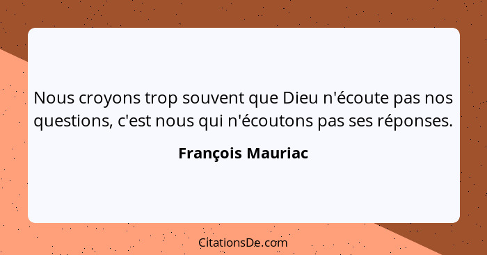 Nous croyons trop souvent que Dieu n'écoute pas nos questions, c'est nous qui n'écoutons pas ses réponses.... - François Mauriac