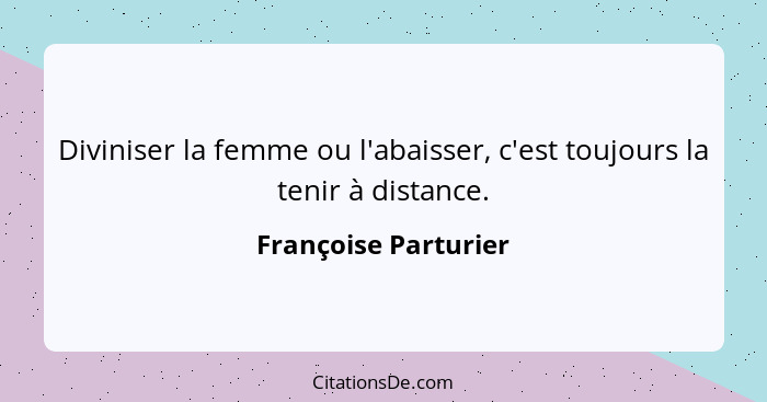 Diviniser la femme ou l'abaisser, c'est toujours la tenir à distance.... - Françoise Parturier