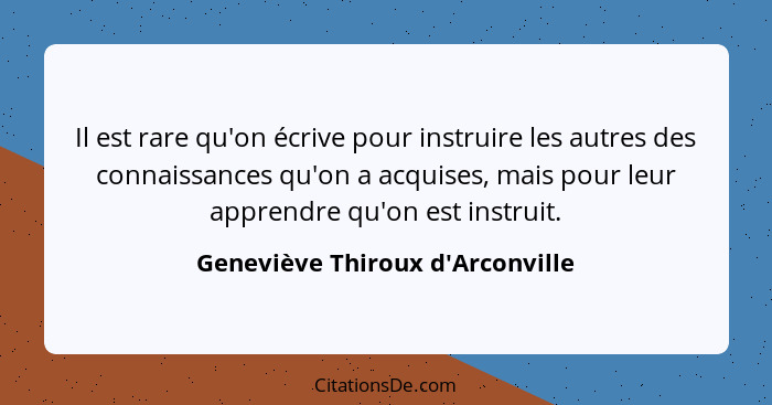 Il est rare qu'on écrive pour instruire les autres des connaissances qu'on a acquises, mais pour leur apprendre q... - Geneviève Thiroux d'Arconville