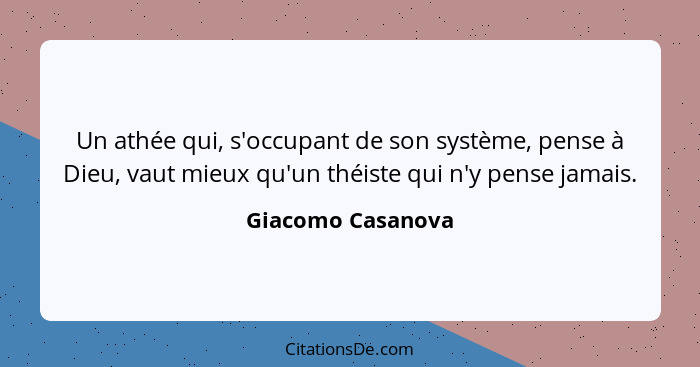 Un athée qui, s'occupant de son système, pense à Dieu, vaut mieux qu'un théiste qui n'y pense jamais.... - Giacomo Casanova