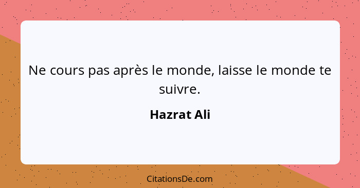 Ne cours pas après le monde, laisse le monde te suivre.... - Hazrat Ali