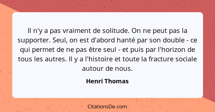 Il n'y a pas vraiment de solitude. On ne peut pas la supporter. Seul, on est d'abord hanté par son double - ce qui permet de ne pas êtr... - Henri Thomas