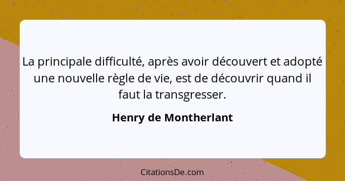 La principale difficulté, après avoir découvert et adopté une nouvelle règle de vie, est de découvrir quand il faut la transgre... - Henry de Montherlant