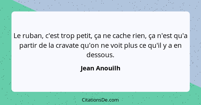 Le ruban, c'est trop petit, ça ne cache rien, ça n'est qu'a partir de la cravate qu'on ne voit plus ce qu'il y a en dessous.... - Jean Anouilh