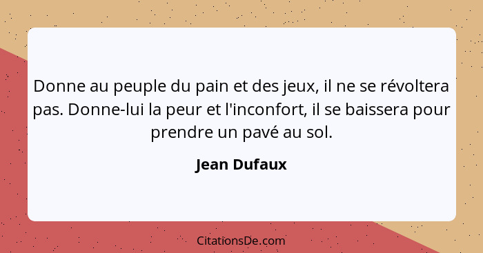 Donne au peuple du pain et des jeux, il ne se révoltera pas. Donne-lui la peur et l'inconfort, il se baissera pour prendre un pavé au so... - Jean Dufaux