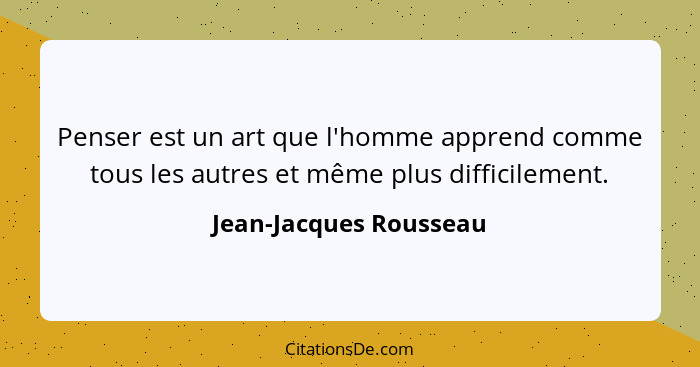 Penser est un art que l'homme apprend comme tous les autres et même plus difficilement.... - Jean-Jacques Rousseau