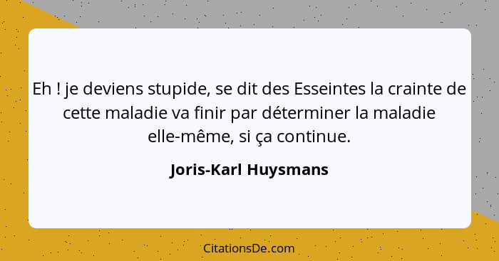 Eh ! je deviens stupide, se dit des Esseintes la crainte de cette maladie va finir par déterminer la maladie elle-même, si... - Joris-Karl Huysmans