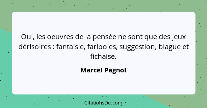 Oui, les oeuvres de la pensée ne sont que des jeux dérisoires : fantaisie, fariboles, suggestion, blague et fichaise.... - Marcel Pagnol