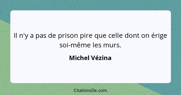 Il n'y a pas de prison pire que celle dont on érige soi-même les murs.... - Michel Vézina