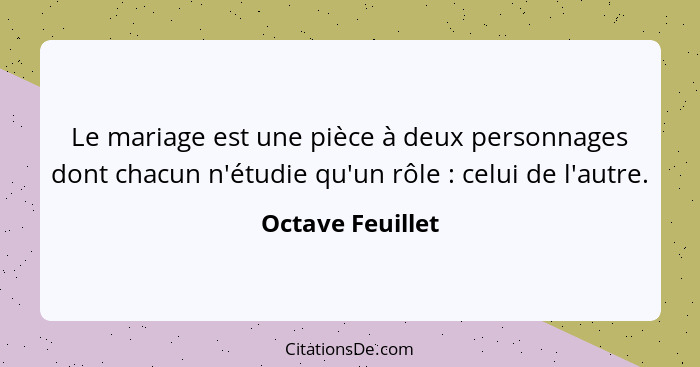 Le mariage est une pièce à deux personnages dont chacun n'étudie qu'un rôle : celui de l'autre.... - Octave Feuillet