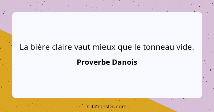 La bière claire vaut mieux que le tonneau vide.... - Proverbe Danois