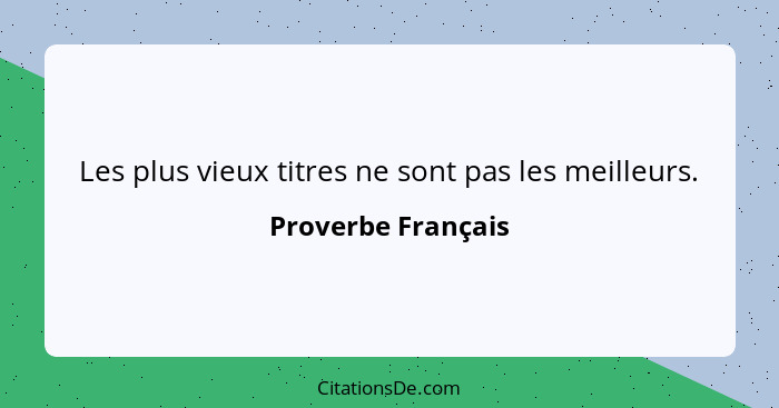 Les plus vieux titres ne sont pas les meilleurs.... - Proverbe Français