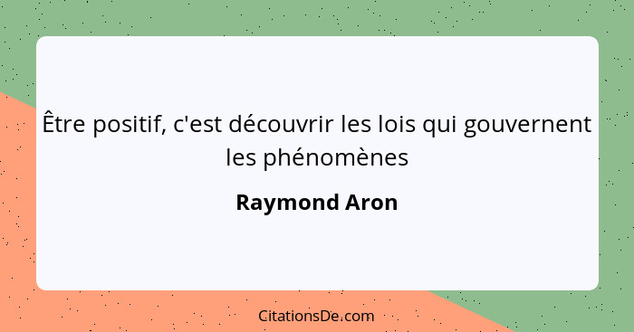 Être positif, c'est découvrir les lois qui gouvernent les phénomènes... - Raymond Aron